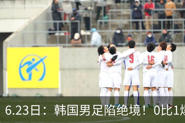 6.23日：韩国男足陷绝境！0比1爆冷输球恐遭小组垫底，末轮生死战南非虎视眈眈